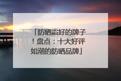 防晒霜好的牌子！盘点：十大好评如潮的防晒品牌