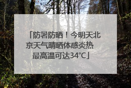 防暑防晒！今明天北京天气晴晒体感炎热 最高温可达34℃