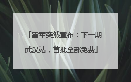 雷军突然宣布：下一期武汉站，首批全部免费