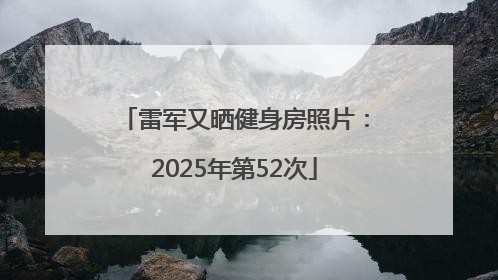 雷军又晒健身房照片：2025年第52次