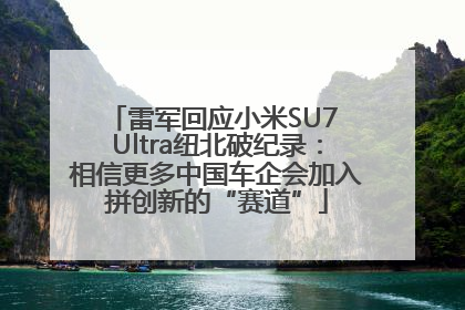 雷军回应小米SU7 Ultra纽北破纪录：相信更多中国车企会加入拼创新的“赛道”