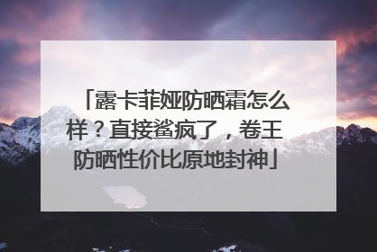 露卡菲娅防晒霜怎么样？直接鲨疯了，卷王防晒性价比原地封神