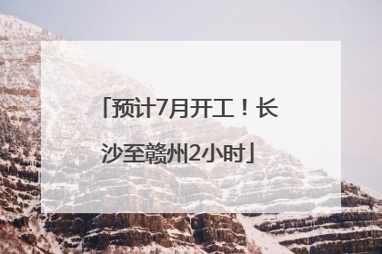 预计7月开工！长沙至赣州2小时