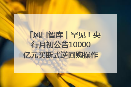风口智库｜罕见！央行月初公告10000亿元买断式逆回购操作，什么信号？