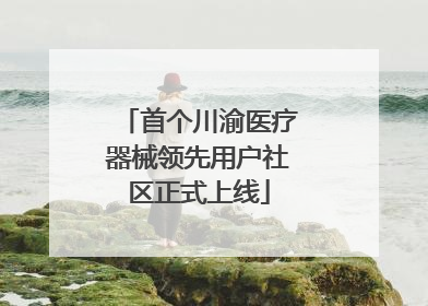 首个川渝医疗器械领先用户社区正式上线