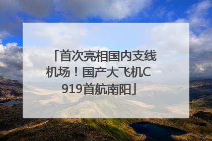 首次亮相国内支线机场！国产大飞机C919首航南阳