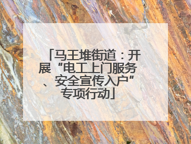 马王堆街道：开展“电工上门服务、安全宣传入户”专项行动