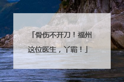 骨伤不开刀！福州这位医生，丫霸！