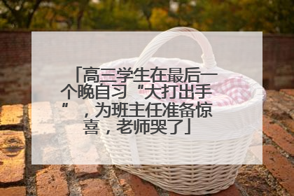 高三学生在最后一个晚自习“大打出手”，为班主任准备惊喜，老师哭了