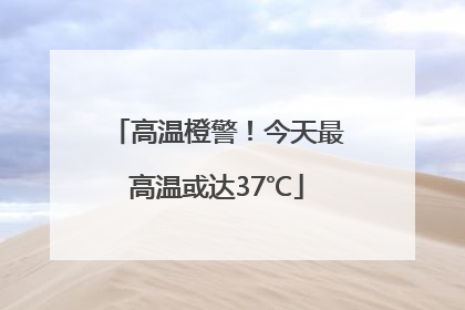 高温橙警！今天最高温或达37℃
