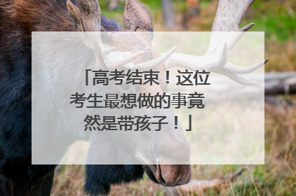 高考结束！这位考生最想做的事竟然是带孩子！