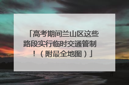 高考期间兰山区这些路段实行临时交通管制！（附最全地图）