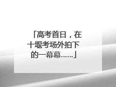高考首日，在十堰考场外拍下的一幕幕……