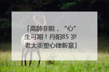 高龄非阻，“心” 生可期！丹阳85 岁老太重塑心律新章