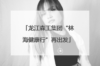 龙江森工集团“林海健康行”再出发