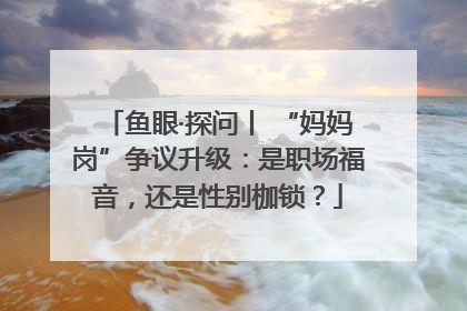 鱼眼·探问丨 “妈妈岗”争议升级：是职场福音，还是性别枷锁？
