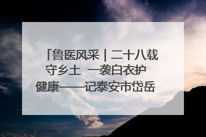 鲁医风采｜二十八载守乡土  一袭白衣护健康——记泰安市岱岳区满庄镇卫生院院长、主任医师张宝喜