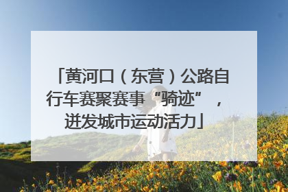 黄河口（东营）公路自行车赛聚赛事“骑迹”，迸发城市运动活力