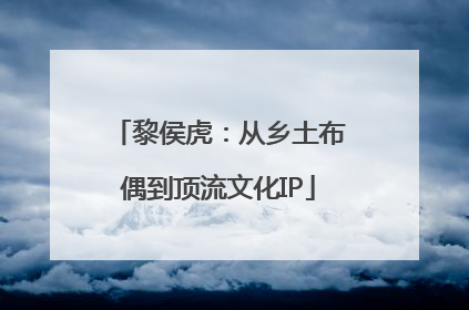 黎侯虎：从乡土布偶到顶流文化IP
