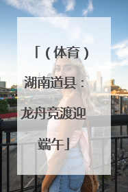 （体育）湖南道县：龙舟竞渡迎端午