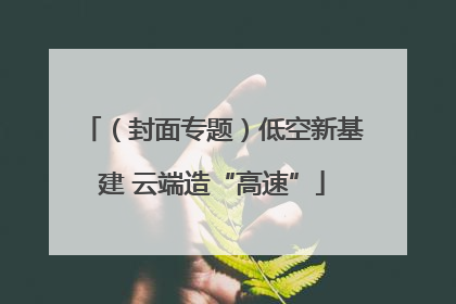 （封面专题）低空新基建 云端造“高速”