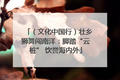（文化中国行）壮乡狮舞闯南洋：脚踏“云桩” 饮誉海内外