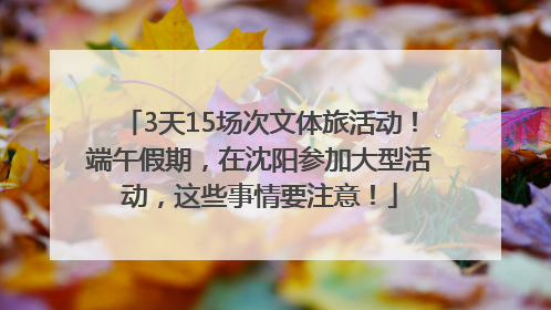 3天15场次文体旅活动！端午假期，在沈阳参加大型活动，这些事情要注意！