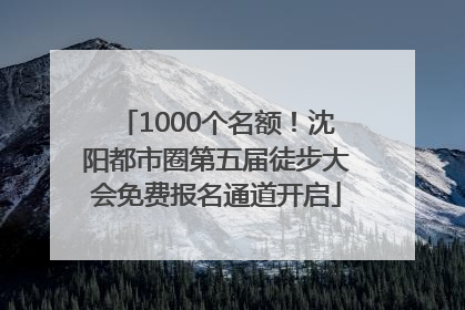 1000个名额！沈阳都市圈第五届徒步大会免费报名通道开启