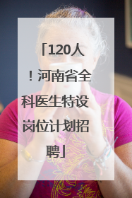 120人！河南省全科医生特设岗位计划招聘