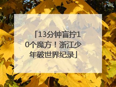 13分钟盲拧10个魔方！浙江少年破世界纪录