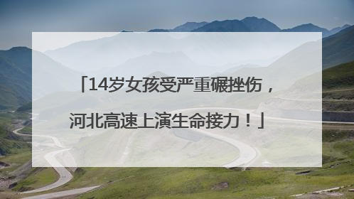 14岁女孩受严重碾挫伤，河北高速上演生命接力！