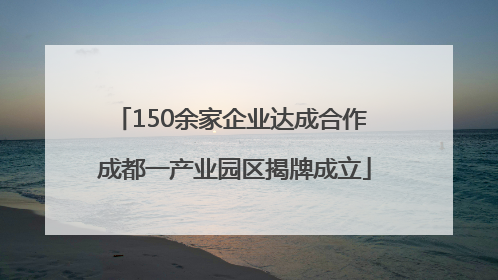150余家企业达成合作 成都一产业园区揭牌成立