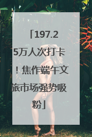 197.25万人次打卡！焦作端午文旅市场强势吸粉