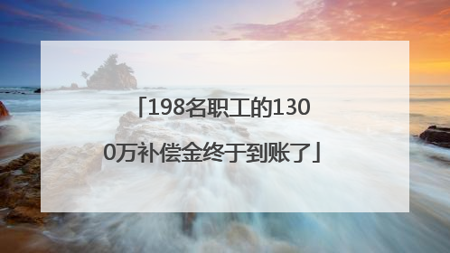 198名职工的1300万补偿金终于到账了