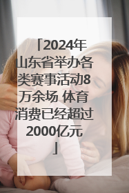 2024年山东省举办各类赛事活动8万余场 体育消费已经超过2000亿元