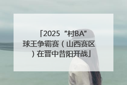 2025“村BA”球王争霸赛（山西赛区）在晋中昔阳开战