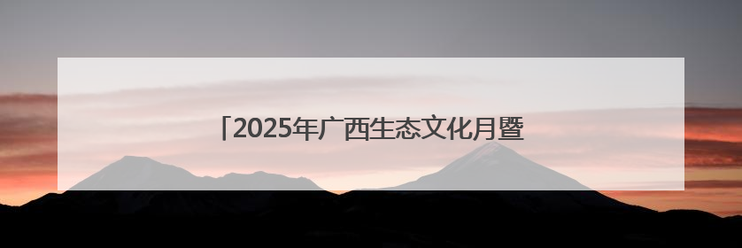 2025年广西生态文化月暨六五环境日广西主场活动举行