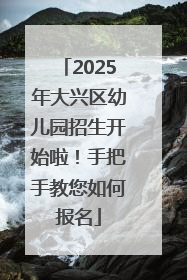 2025年大兴区幼儿园招生开始啦！手把手教您如何报名