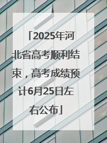 2025年河北省高考顺利结束，高考成绩预计6月25日左右公布