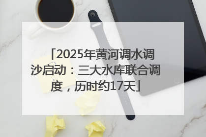 2025年黄河调水调沙启动：三大水库联合调度，历时约17天