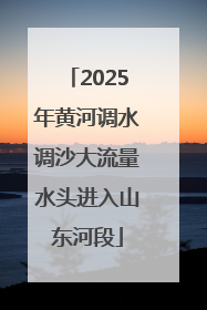 2025年黄河调水调沙大流量水头进入山东河段