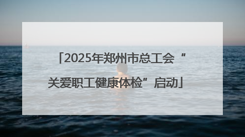 2025年郑州市总工会“关爱职工健康体检”启动