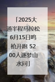 2025大通半程马拉松6月15日鸣枪开跑 5200人逐梦山水间