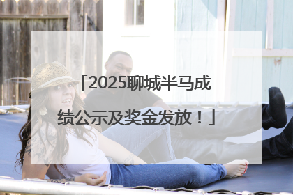 2025聊城半马成绩公示及奖金发放！