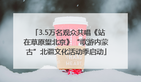 3.5万名观众共唱《站在草原望北京》“歌游内蒙古”北疆文化活动季启动