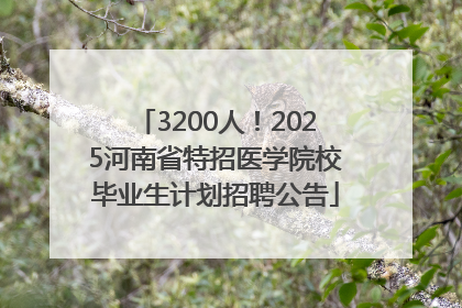 3200人！2025河南省特招医学院校毕业生计划招聘公告