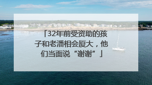 32年前受资助的孩子和老潘相会厦大，他们当面说“谢谢”