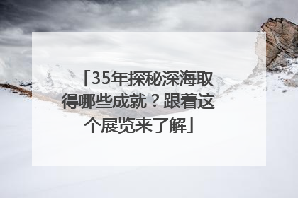 35年探秘深海取得哪些成就？跟着这个展览来了解
