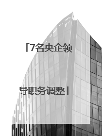 7名央企领导职务调整