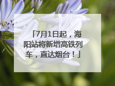 7月1日起，海阳站将新增高铁列车，直达烟台！